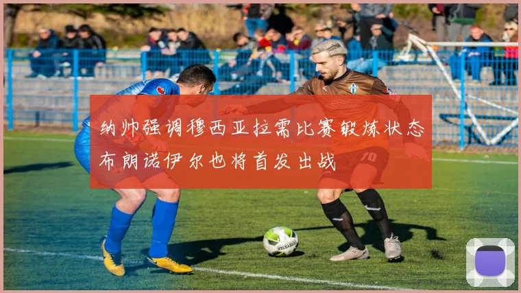 纳帅强调穆西亚拉需比赛锻炼状态布朗诺伊尔也将首发出战