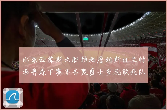 比尔西蒙斯大胆预测詹姆斯杜兰特汤普森下赛季齐聚勇士重现敢死队辉煌