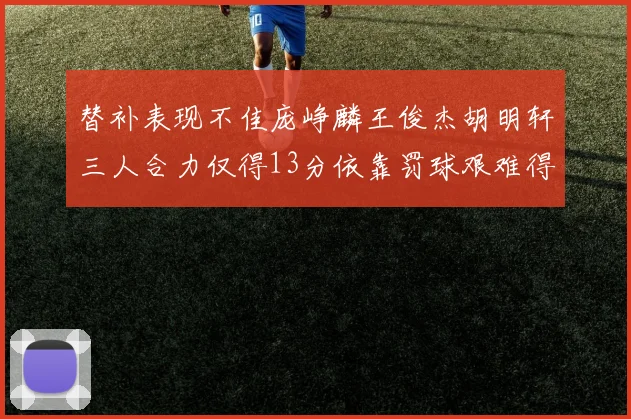替补表现不佳庞峥麟王俊杰胡明轩三人合力仅得13分依靠罚球艰难得分
